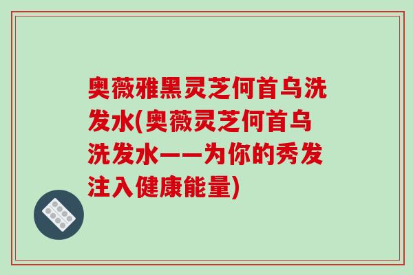 奥薇雅黑灵芝何首乌洗发水(奥薇灵芝何首乌洗发水——为你的秀发注入健康能量)