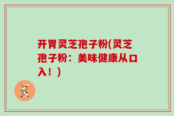 开胃灵芝孢子粉(灵芝孢子粉:美味健康从口入!)