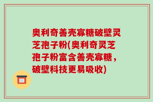 奥利奇善壳寡糖破壁灵芝孢子粉(奥利奇灵芝孢子粉富含善壳寡糖,破壁科技更易吸收)