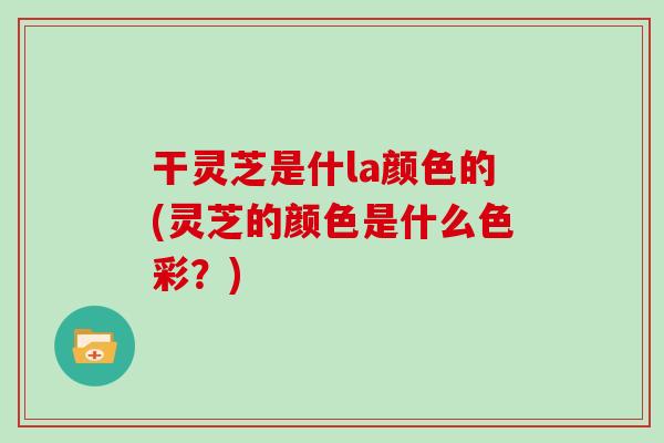 干灵芝是什la颜色的(灵芝的颜色是什么色彩？)