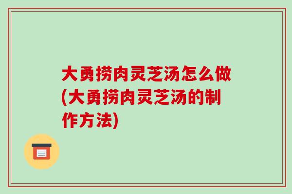 大勇捞肉灵芝汤怎么做(大勇捞肉灵芝汤的制作方法)