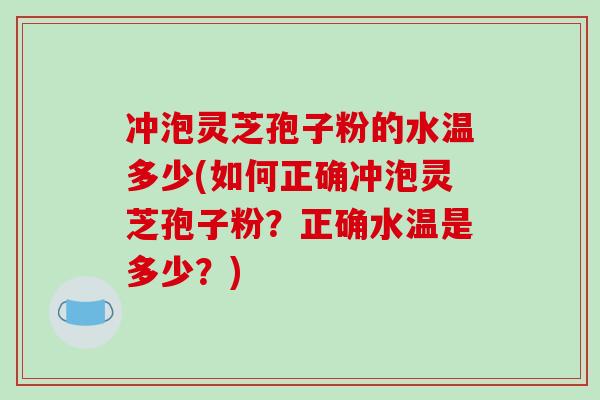 冲泡灵芝孢子粉的水温多少(如何正确冲泡灵芝孢子粉?正确水温是多少?)