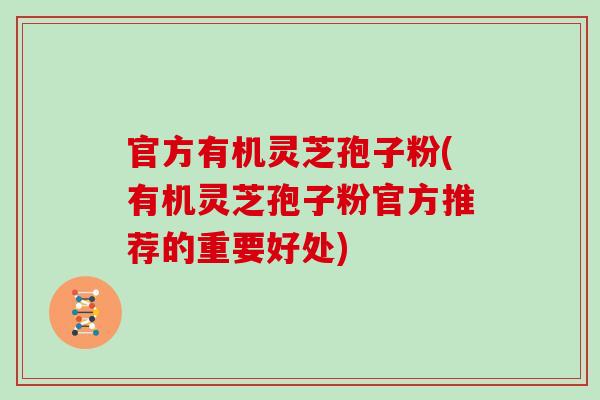 官方有机灵芝孢子粉(有机灵芝孢子粉官方推荐的重要好处)