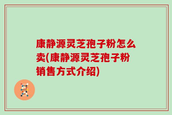 康静源灵芝孢子粉怎么卖(康静源灵芝孢子粉销售方式介绍)