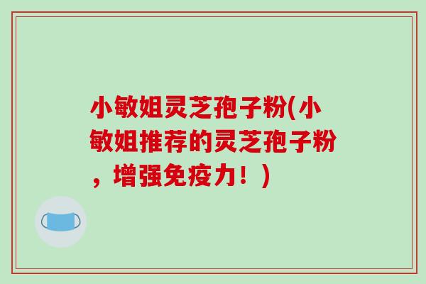 小敏姐灵芝孢子粉(小敏姐推荐的灵芝孢子粉，增强免疫力！)