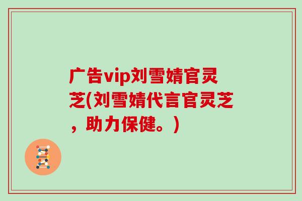 广告vip刘雪婧官灵芝(刘雪婧代言官灵芝,助力保健。)