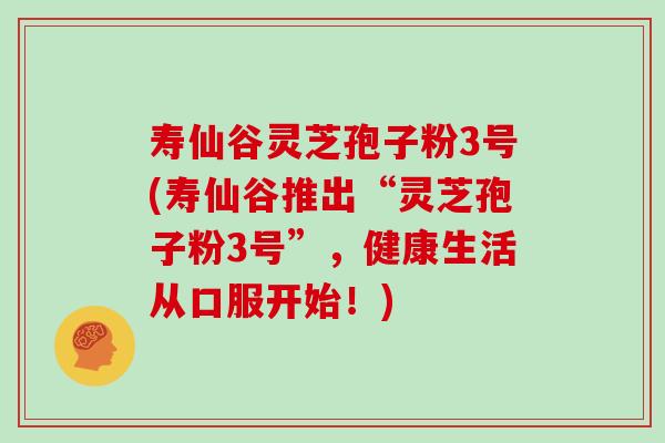 寿仙谷灵芝孢子粉3号(寿仙谷推出“灵芝孢子粉3号”，健康生活从口服开始！)
