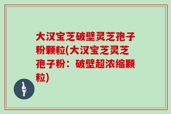 大汉宝芝破壁灵芝孢子粉颗粒(大汉宝芝灵芝孢子粉:破壁超浓缩颗粒)