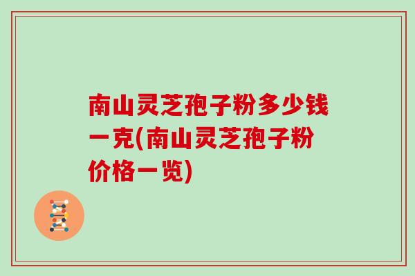 南山灵芝孢子粉多少钱一克(南山灵芝孢子粉价格一览)