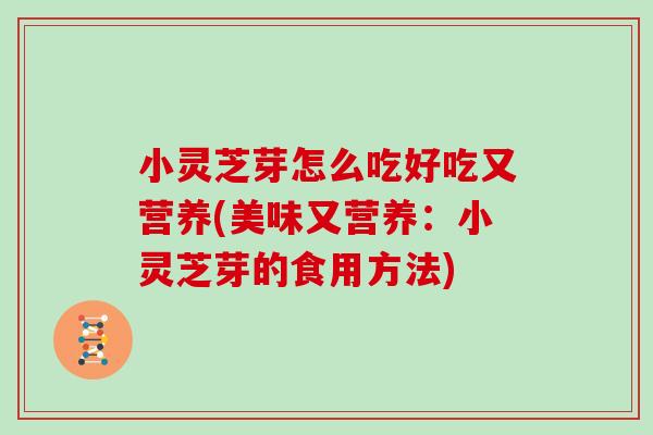 小灵芝芽怎么吃好吃又营养(美味又营养:小灵芝芽的食用方法)
