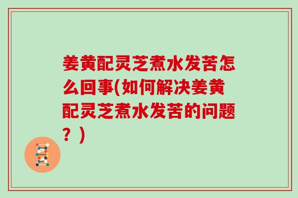 姜黄配灵芝煮水发苦怎么回事(如何解决姜黄配灵芝煮水发苦的问题?)