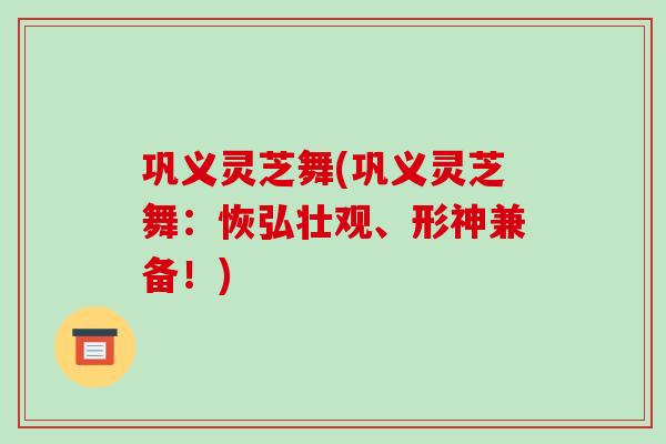 巩义灵芝舞(巩义灵芝舞:恢弘壮观、形神兼备!)