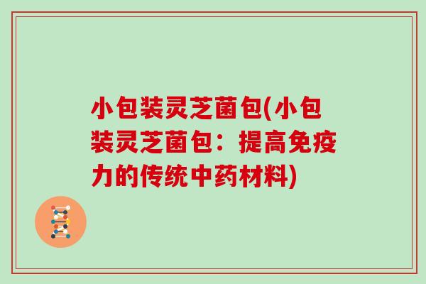 小包装灵芝菌包(小包装灵芝菌包:提高免疫力的传统中药材料)