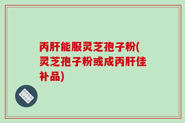 丙肝能服灵芝孢子粉(灵芝孢子粉或成丙肝佳补品)
