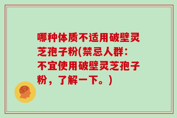哪种体质不适用破壁灵芝孢子粉(禁忌人群：不宜使用破壁灵芝孢子粉，了解一下。)
