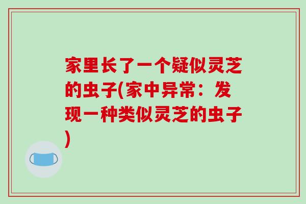 家里长了一个疑似灵芝的虫子(家中异常:发现一种类似灵芝的虫子)
