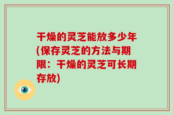 干燥的灵芝能放多少年(保存灵芝的方法与期限:干燥的灵芝可长期存放)