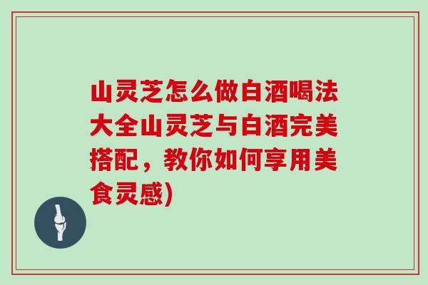 山灵芝怎么做白酒喝法大全山灵芝与白酒完美搭配,教你如何享用美食灵感)