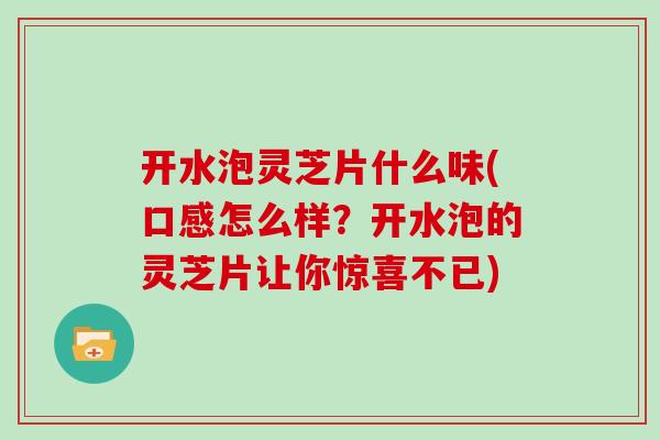 开水泡灵芝片什么味(口感怎么样?开水泡的灵芝片让你惊喜不已)