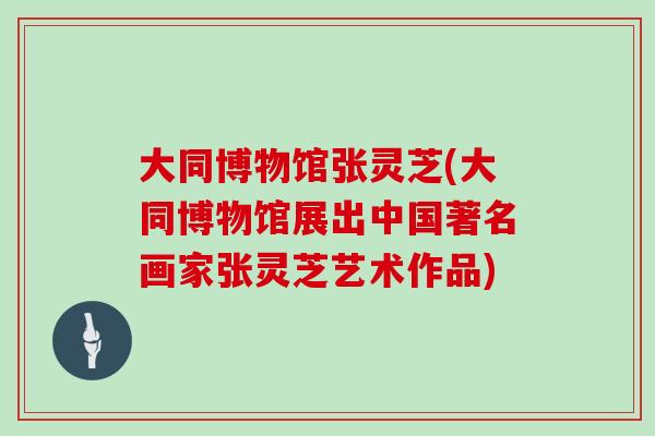 大同博物馆张灵芝(大同博物馆展出中国著名画家张灵芝艺术作品)