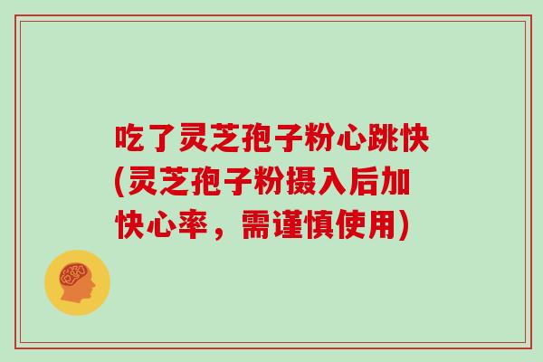 吃了灵芝孢子粉心跳快(灵芝孢子粉摄入后加快心率,需谨慎使用)