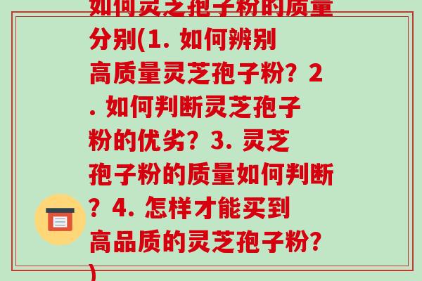 如何灵芝孢子粉的质量分别(1. 如何辨别高质量灵芝孢子粉?2. 如何判断灵芝孢子粉的优劣?3. 灵芝孢子粉的质量如何判断?4. 怎样才能买到高品质的灵芝孢子粉?)