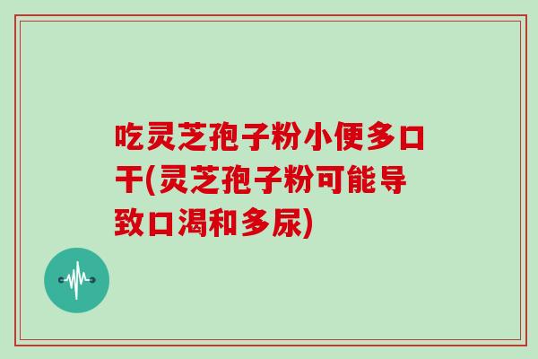 吃灵芝孢子粉小便多口干(灵芝孢子粉可能导致口渴和多尿)