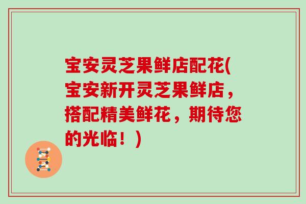 宝安灵芝果鲜店配花(宝安新开灵芝果鲜店,搭配精美鲜花,期待您的光临!)