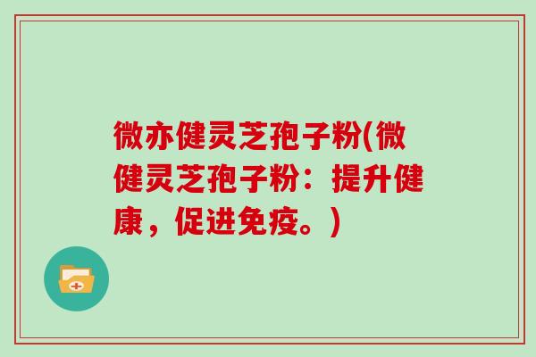 微亦健灵芝孢子粉(微健灵芝孢子粉:提升健康,促进免疫。)
