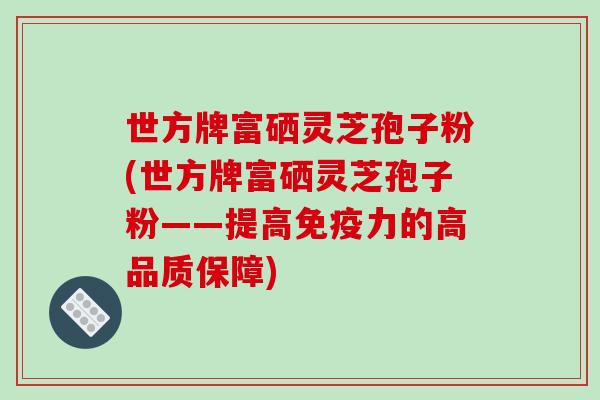 世方牌富硒灵芝孢子粉(世方牌富硒灵芝孢子粉——提高免疫力的高品质保障)