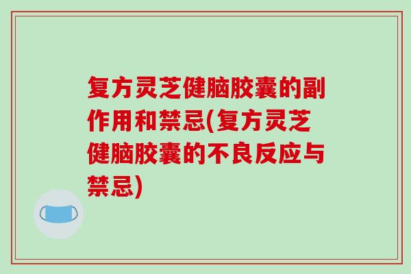 复方灵芝健脑胶囊的副作用和禁忌(复方灵芝健脑胶囊的不良反应与禁忌)