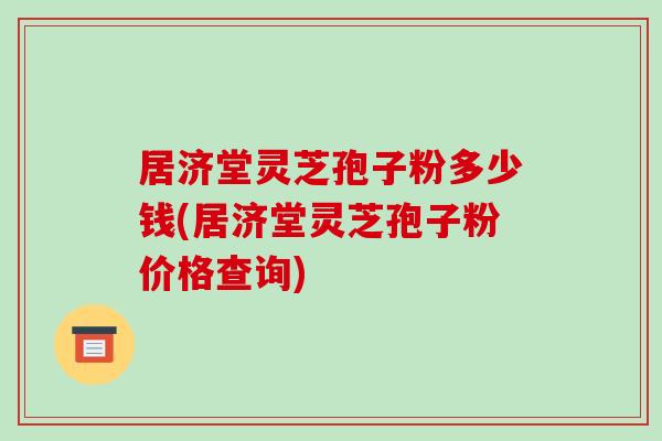 居济堂灵芝孢子粉多少钱(居济堂灵芝孢子粉价格查询)