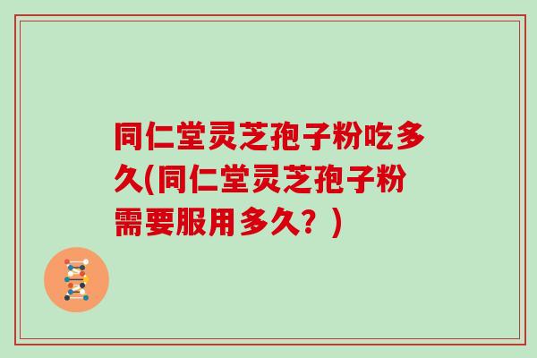 同仁堂灵芝孢子粉吃多久(同仁堂灵芝孢子粉需要服用多久？)