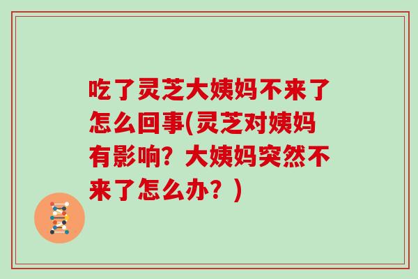 吃了灵芝大姨妈不来了怎么回事(灵芝对姨妈有影响?大姨妈突然不来了怎么办?)