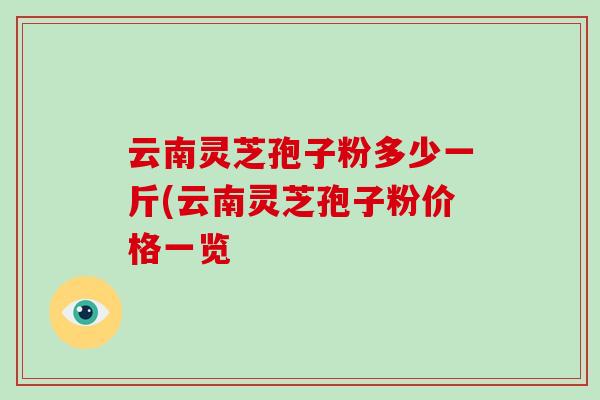 云南灵芝孢子粉多少一斤(云南灵芝孢子粉价格一览
