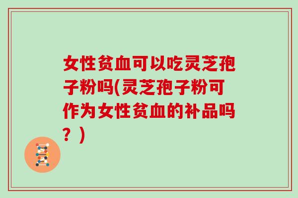 女性贫血可以吃灵芝孢子粉吗(灵芝孢子粉可作为女性贫血的补品吗?)
