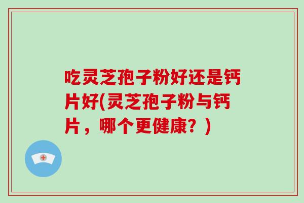 吃灵芝孢子粉好还是钙片好(灵芝孢子粉与钙片,哪个更健康?)