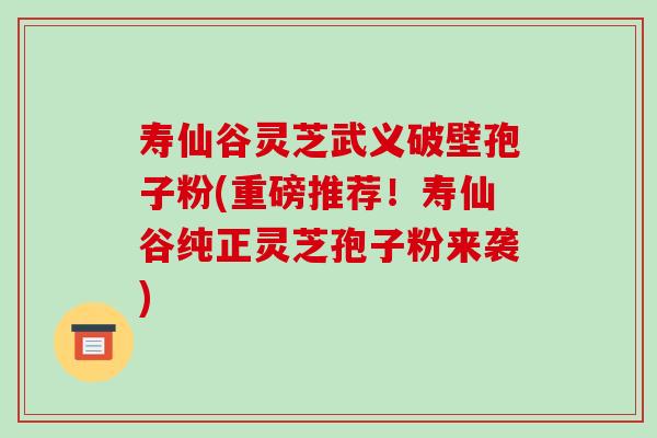 寿仙谷灵芝武义破壁孢子粉(重磅推荐！寿仙谷纯正灵芝孢子粉来袭)
