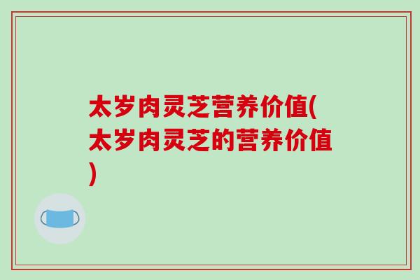 太岁肉灵芝营养价值(太岁肉灵芝的营养价值)