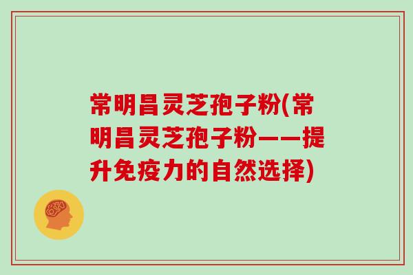 常明昌灵芝孢子粉(常明昌灵芝孢子粉——提升免疫力的自然选择)