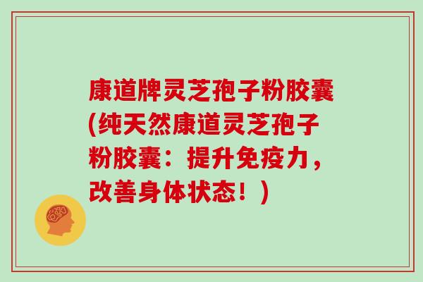 康道牌灵芝孢子粉胶囊(纯天然康道灵芝孢子粉胶囊：提升免疫力，改善身体状态！)