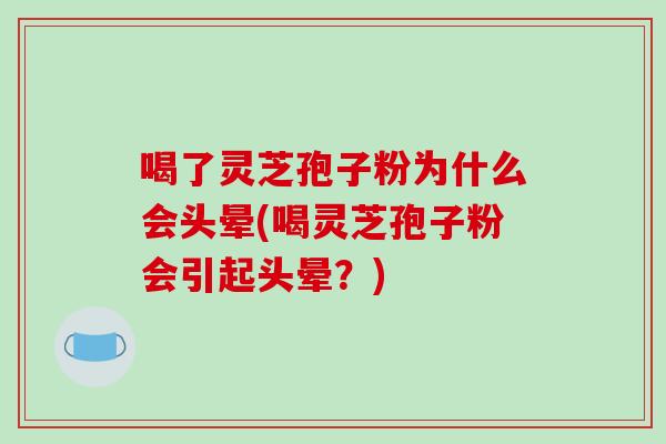 喝了灵芝孢子粉为什么会头晕(喝灵芝孢子粉会引起头晕?)