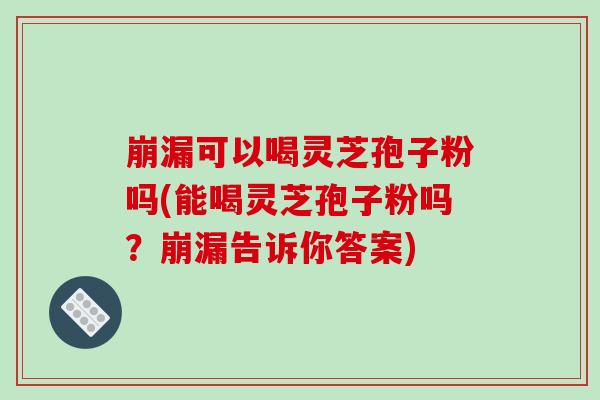 崩漏可以喝灵芝孢子粉吗(能喝灵芝孢子粉吗?崩漏告诉你答案)