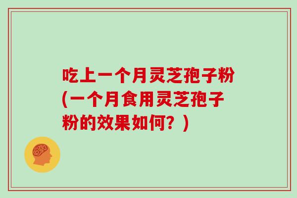 吃上一个月灵芝孢子粉(一个月食用灵芝孢子粉的效果如何?)