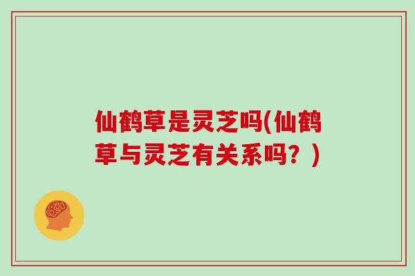 仙鹤草是灵芝吗(仙鹤草与灵芝有关系吗?)