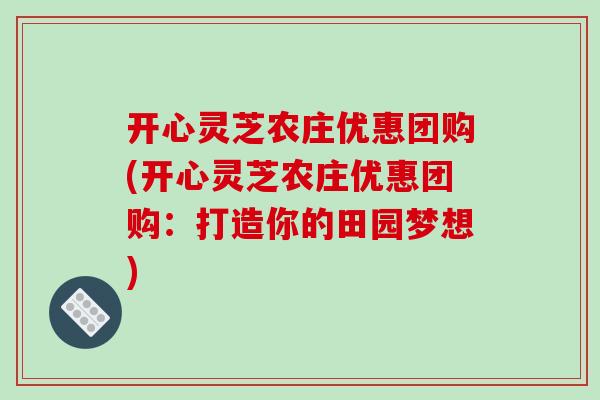 开心灵芝农庄优惠团购(开心灵芝农庄优惠团购:打造你的田园梦想)