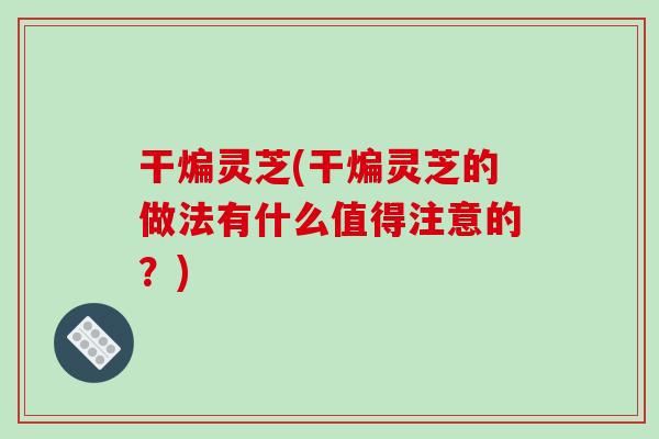 干煸灵芝(干煸灵芝的做法有什么值得注意的？)