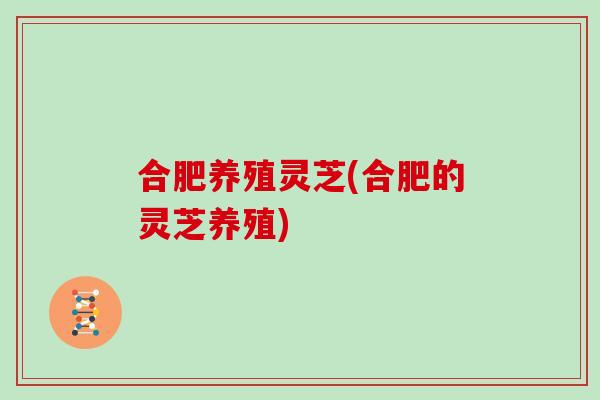 合肥养殖灵芝(合肥的灵芝养殖)