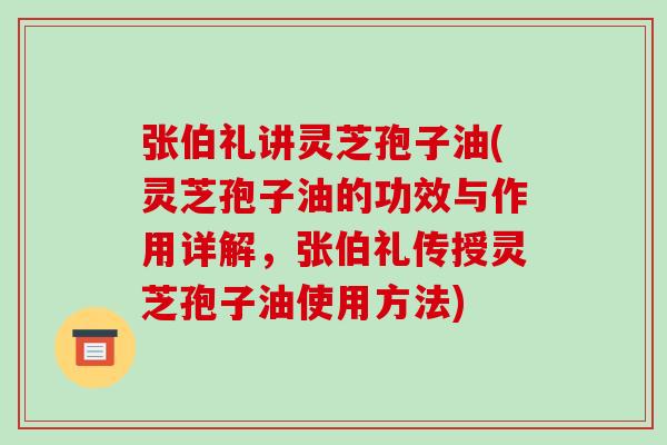 张伯礼讲灵芝孢子油(灵芝孢子油的功效与作用详解,张伯礼传授灵芝孢子油使用方法)