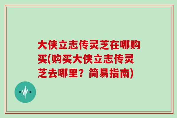 大侠立志传灵芝在哪购买(购买大侠立志传灵芝去哪里？简易指南)